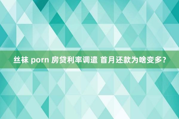 丝袜 porn 房贷利率调遣 首月还款为啥变多？