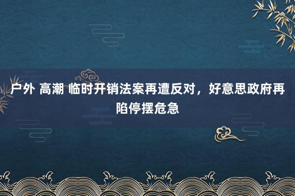 户外 高潮 临时开销法案再遭反对，好意思政府再陷停摆危急