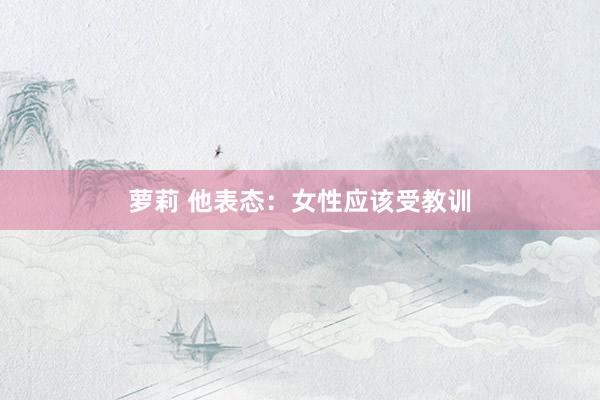 萝莉 他表态：女性应该受教训