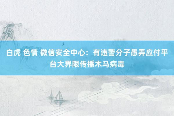 白虎 色情 微信安全中心：有违警分子愚弄应付平台大界限传播木马病毒