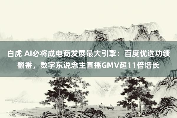 白虎 AI必将成电商发展最大引擎：百度优选功绩翻番，数字东说念主直播GMV超11倍增长