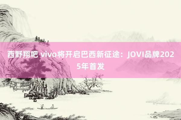 西野翔吧 vivo将开启巴西新征途：JOVI品牌2025年首发