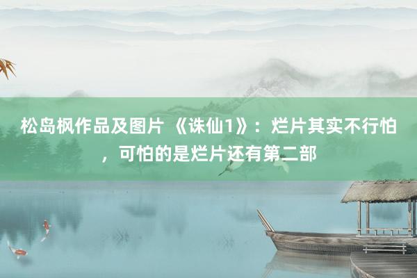 松岛枫作品及图片 《诛仙1》：烂片其实不行怕，可怕的是烂片还有第二部