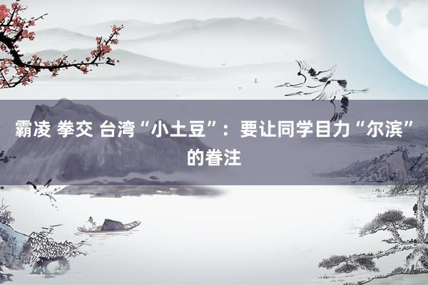 霸凌 拳交 台湾“小土豆”：要让同学目力“尔滨”的眷注