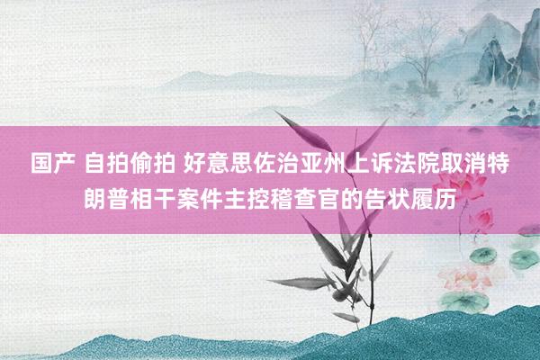 国产 自拍偷拍 好意思佐治亚州上诉法院取消特朗普相干案件主控稽查官的告状履历