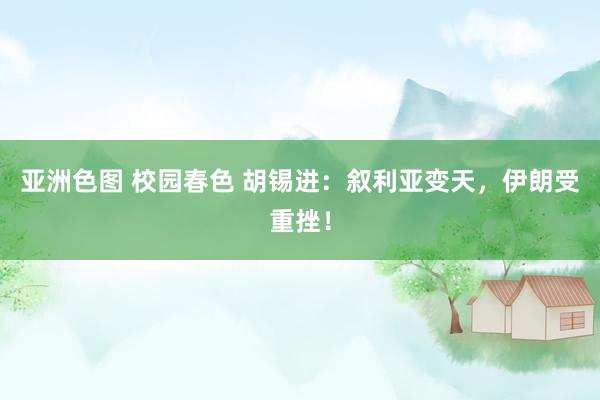 亚洲色图 校园春色 胡锡进：叙利亚变天，伊朗受重挫！