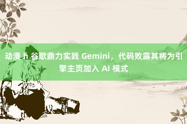 动漫 h 谷歌鼎力实践 Gemini，代码败露其将为引擎主页加入 AI 模式