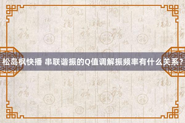 松岛枫快播 串联谐振的Q值调解振频率有什么关系？