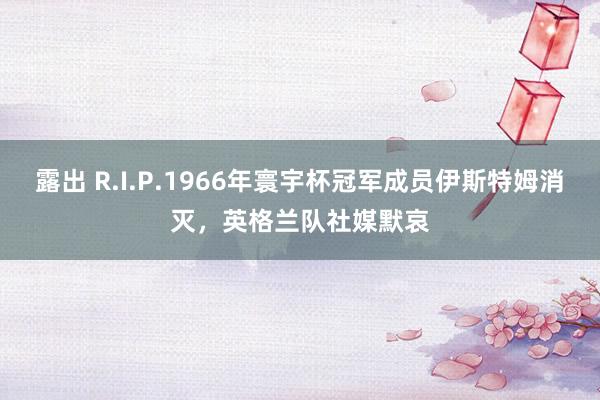 露出 R.I.P.1966年寰宇杯冠军成员伊斯特姆消灭，英格兰队社媒默哀