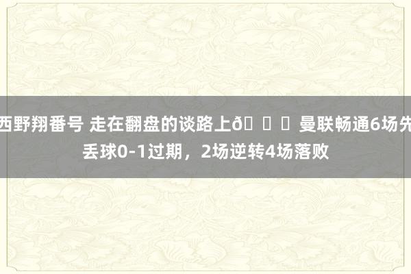 西野翔番号 走在翻盘的谈路上😅曼联畅通6场先丢球0-1过期，2场逆转4场落败
