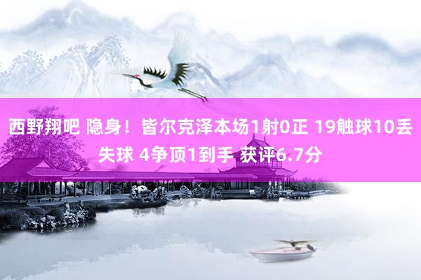 西野翔吧 隐身！皆尔克泽本场1射0正 19触球10丢失球 4争顶1到手 获评6.7分