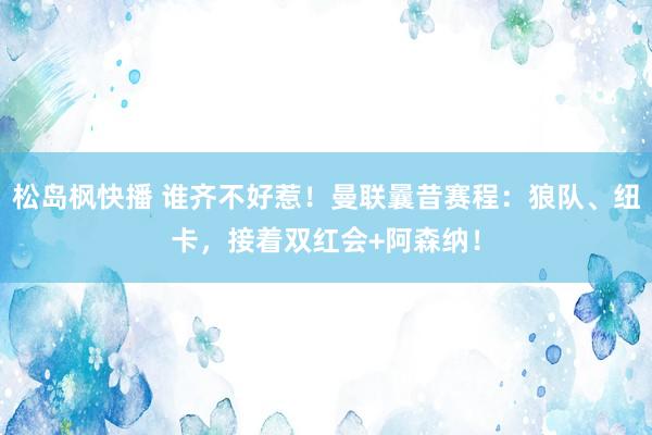 松岛枫快播 谁齐不好惹！曼联曩昔赛程：狼队、纽卡，接着双红会+阿森纳！
