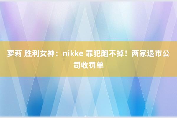萝莉 胜利女神：nikke 罪犯跑不掉！两家退市公司收罚单