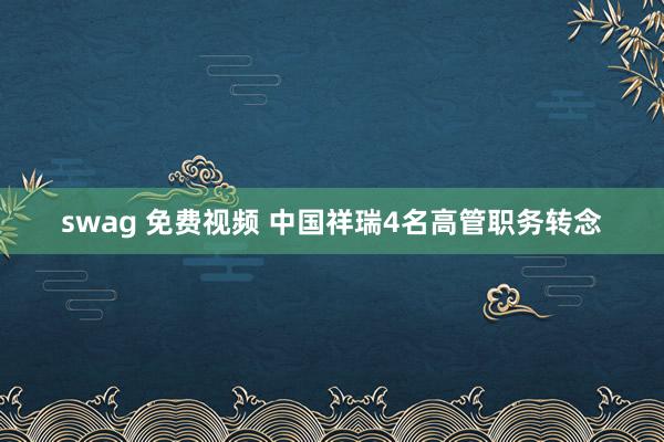 swag 免费视频 中国祥瑞4名高管职务转念