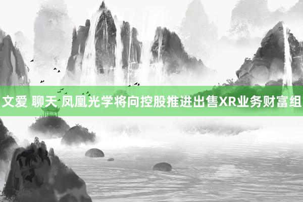 文爱 聊天 凤凰光学将向控股推进出售XR业务财富组