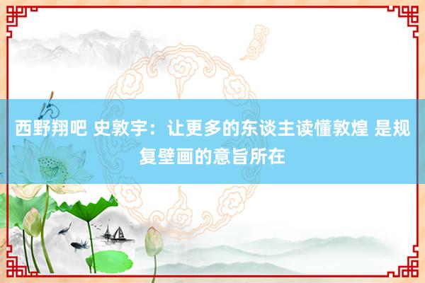 西野翔吧 史敦宇：让更多的东谈主读懂敦煌 是规复壁画的意旨所在