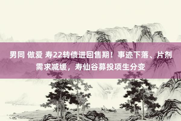 男同 做爱 寿22转债进回售期！事迹下落、片剂需求减缓，寿仙谷募投项生分变