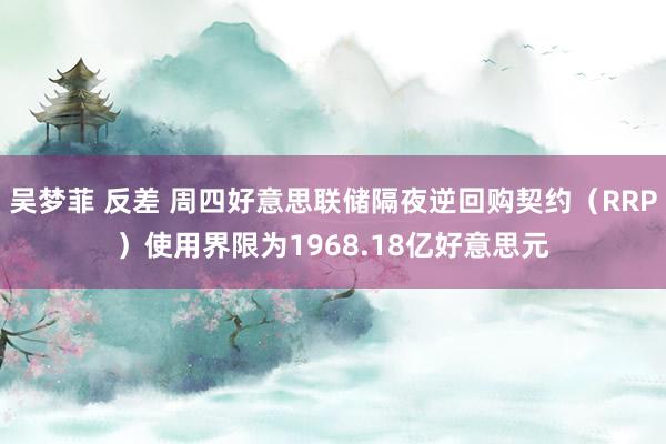 吴梦菲 反差 周四好意思联储隔夜逆回购契约（RRP）使用界限为1968.18亿好意思元