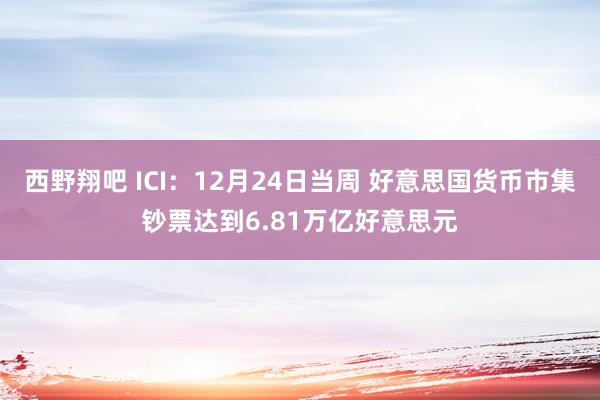 西野翔吧 ICI：12月24日当周 好意思国货币市集钞票达到6.81万亿好意思元