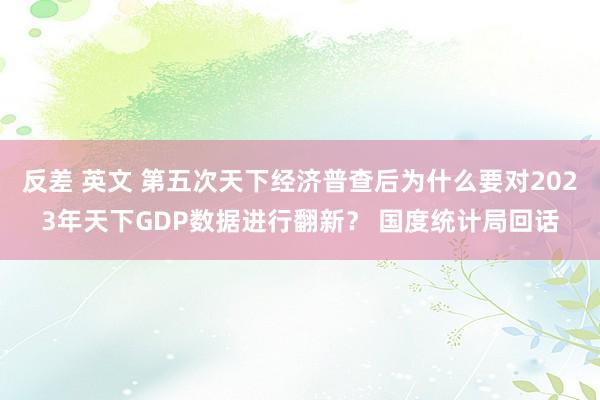 反差 英文 第五次天下经济普查后为什么要对2023年天下GDP数据进行翻新？ 国度统计局回话