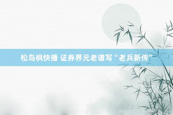 松岛枫快播 证券界元老谱写“老兵新传”