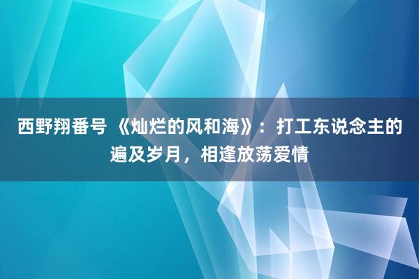 西野翔番号 《灿烂的风和海》：打工东说念主的遍及岁月，相逢放荡爱情