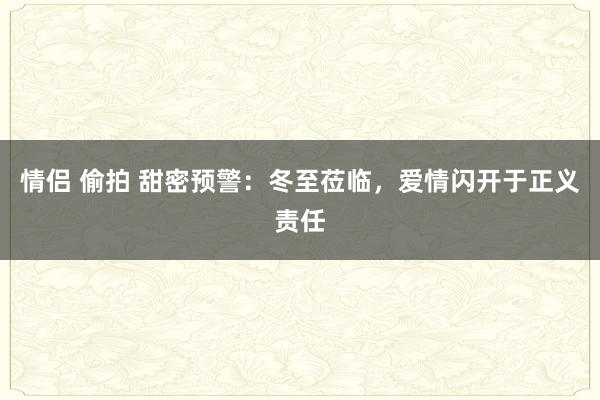 情侣 偷拍 甜密预警：冬至莅临，爱情闪开于正义责任