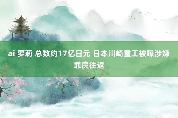 ai 萝莉 总数约17亿日元 日本川崎重工被曝涉嫌罪戾往返