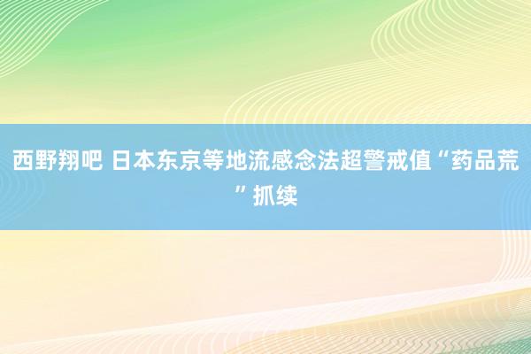 西野翔吧 日本东京等地流感念法超警戒值“药品荒”抓续