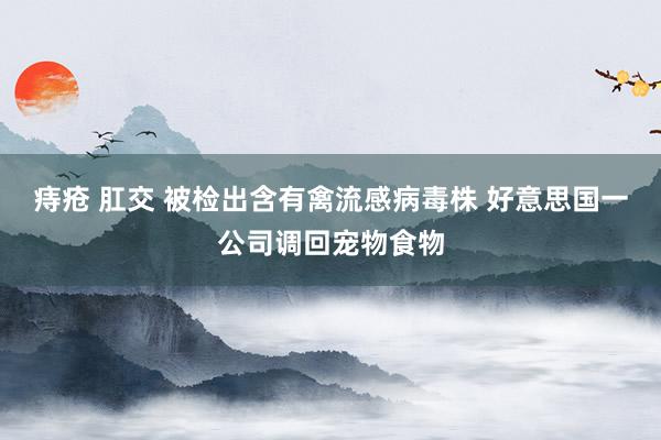 痔疮 肛交 被检出含有禽流感病毒株 好意思国一公司调回宠物食物