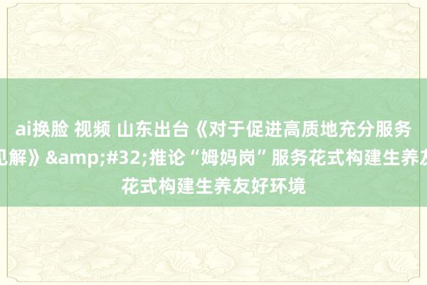 ai换脸 视频 山东出台《对于促进高质地充分服务的实施见解》&#32;推论“姆妈岗”服务花式构建生养友好环境