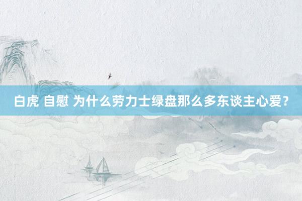 白虎 自慰 为什么劳力士绿盘那么多东谈主心爱？