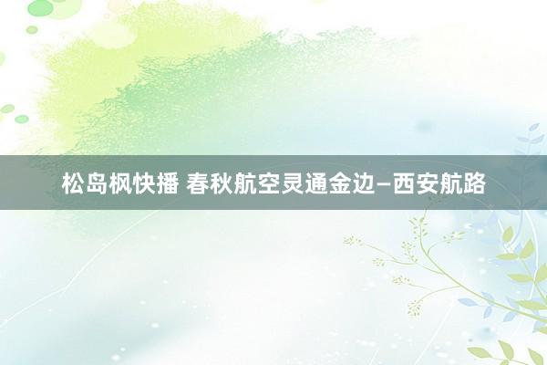 松岛枫快播 春秋航空灵通金边—西安航路