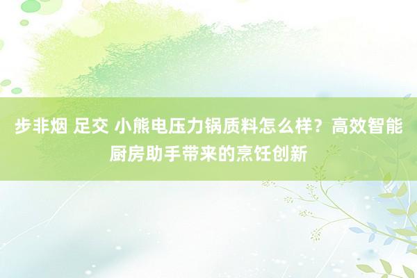 步非烟 足交 小熊电压力锅质料怎么样？高效智能厨房助手带来的烹饪创新