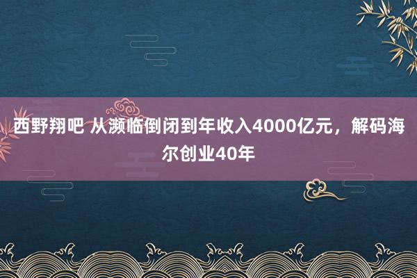 西野翔吧 从濒临倒闭到年收入4000亿元，解码海尔创业40年