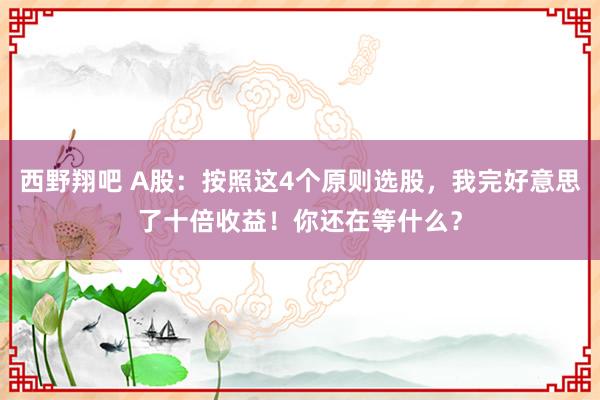 西野翔吧 A股：按照这4个原则选股，我完好意思了十倍收益！你还在等什么？