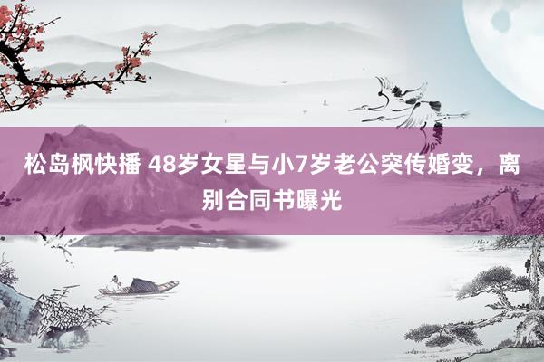 松岛枫快播 48岁女星与小7岁老公突传婚变，离别合同书曝光