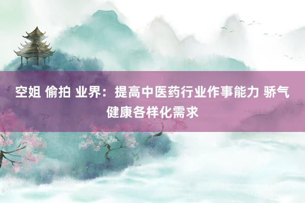 空姐 偷拍 业界：提高中医药行业作事能力 骄气健康各样化需求