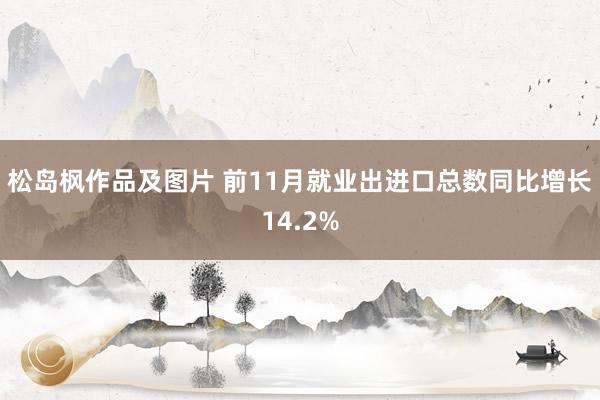 松岛枫作品及图片 前11月就业出进口总数同比增长14.2%