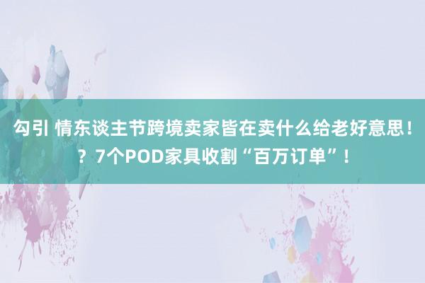 勾引 情东谈主节跨境卖家皆在卖什么给老好意思！？7个POD家具收割“百万订单”！