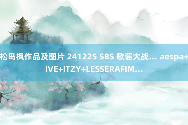 松岛枫作品及图片 241225 SBS 歌谣大战... aespa+IVE+ITZY+LESSERAFIM...
