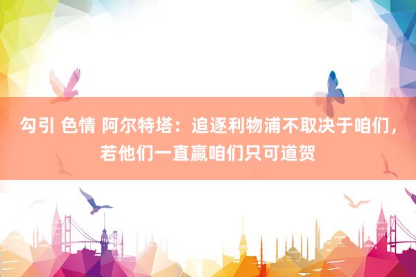 勾引 色情 阿尔特塔：追逐利物浦不取决于咱们，若他们一直赢咱们只可道贺