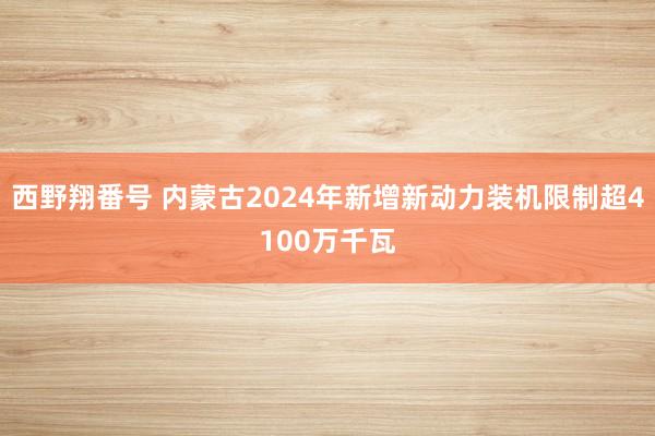 西野翔番号 内蒙古2024年新增新动力装机限制超4100万千瓦