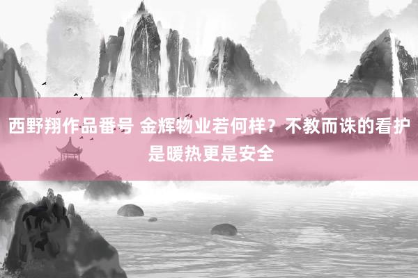 西野翔作品番号 金辉物业若何样？不教而诛的看护 是暖热更是安全