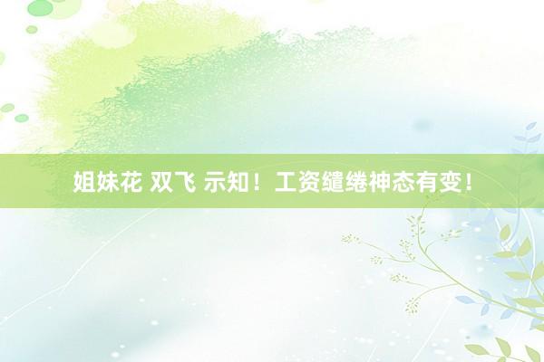 姐妹花 双飞 示知！工资缱绻神态有变！