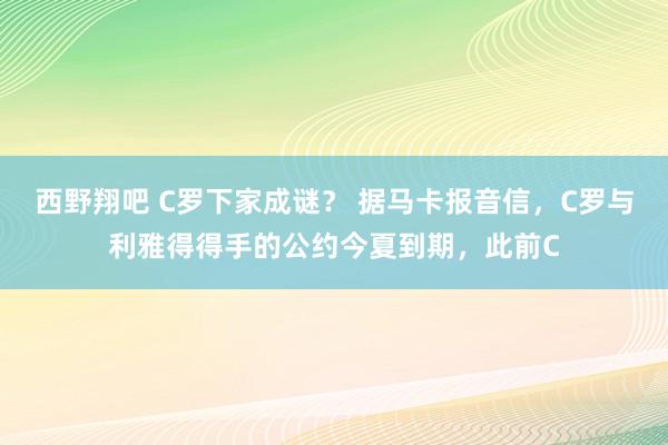 西野翔吧 C罗下家成谜？ 据马卡报音信，C罗与利雅得得手的公约今夏到期，此前C
