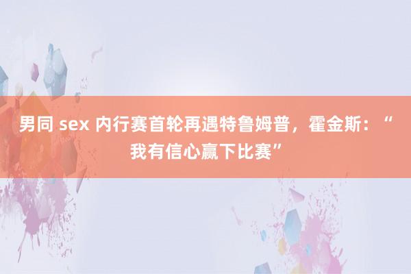 男同 sex 内行赛首轮再遇特鲁姆普，霍金斯：“我有信心赢下比赛”