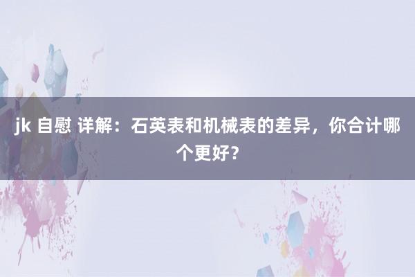 jk 自慰 详解：石英表和机械表的差异，你合计哪个更好？