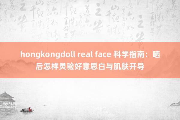 hongkongdoll real face 科学指南：晒后怎样灵验好意思白与肌肤开导