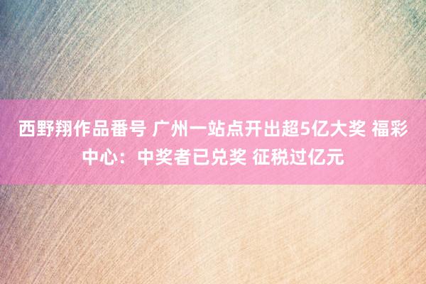 西野翔作品番号 广州一站点开出超5亿大奖 福彩中心：中奖者已兑奖 征税过亿元